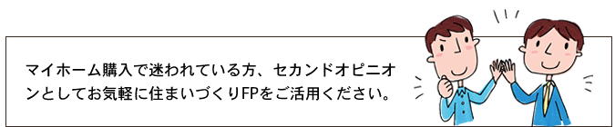 マイホーム購入で迷われている方、セカンドオピニオンしてお気軽に住まいづくりFPをご活用ください。
