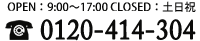 Open 9:00～17:00 Closed:土日祝　0120-414-304